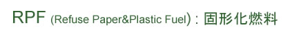 RPF(Refuse Paper&Plastic Fuel):固形化燃料