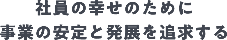 社員の幸せのために事業の安定と発展を追求する