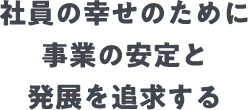 社員の幸せのために事業の安定と発展を追求する