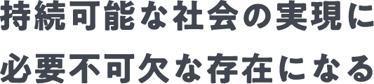 持続可能な社会の実現に必要不可欠な存在になる